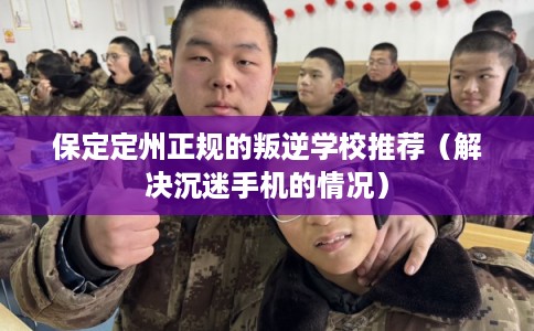 保定定州正规的叛逆学校推荐（解决沉迷手机的情况）