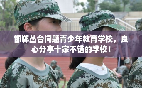 邯郸丛台问题青少年教育学校，良心分享十家不错的学校！