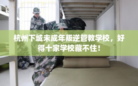 杭州下城未成年叛逆管教学校，好得十家学校藏不住！