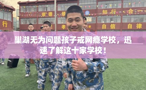 巢湖无为问题孩子戒网瘾学校，迅速了解这十家学校！