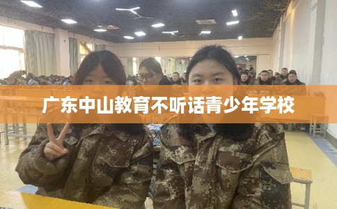 广东中山教育不听话青少年学校