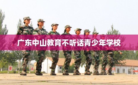 广东中山教育不听话青少年学校