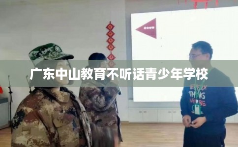 广东中山教育不听话青少年学校
