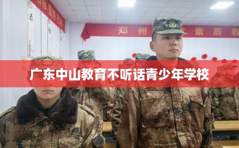 广东中山教育不听话青少年学校