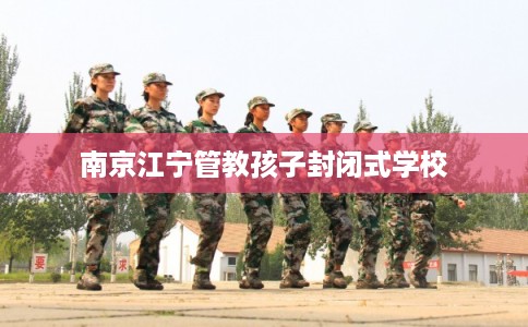 南京江宁管教孩子封闭式学校