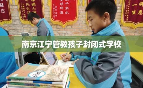 南京江宁管教孩子封闭式学校