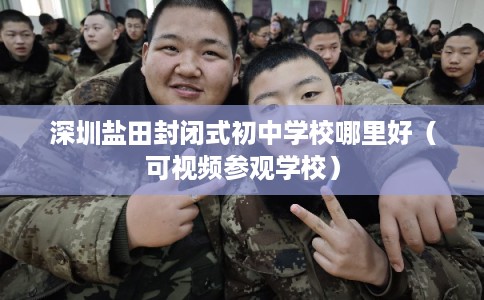 深圳盐田封闭式初中学校哪里好（可视频参观学校）