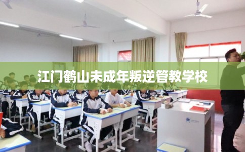 江门鹤山未成年叛逆管教学校