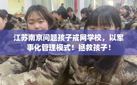 江苏南京问题孩子戒网学校，以军事化管理模式！拯救孩子！