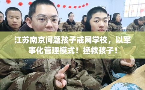 江苏南京问题孩子戒网学校，以军事化管理模式！拯救孩子！