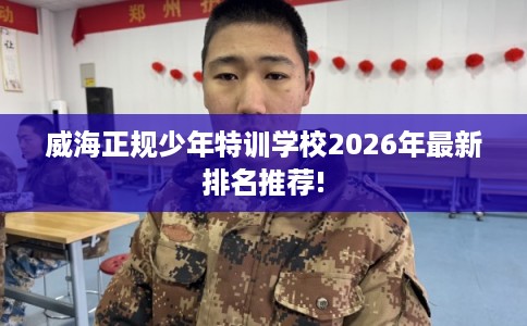 威海正规少年特训学校2026年最新排名推荐!