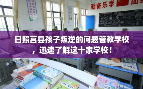 日照莒县孩子叛逆的问题管教学校，迅速了解这十家学校！