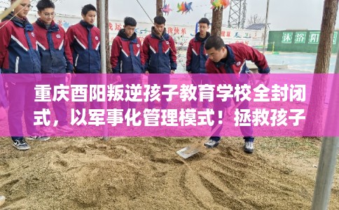 重庆酉阳叛逆孩子教育学校全封闭式，以军事化管理模式！拯救孩子！