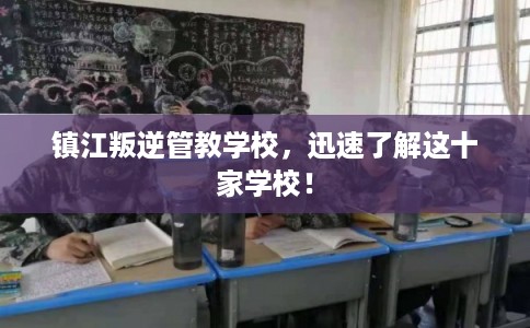 镇江叛逆管教学校，迅速了解这十家学校！