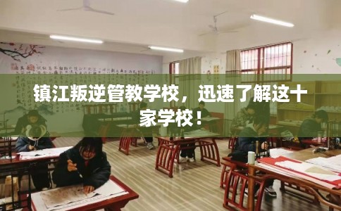 镇江叛逆管教学校，迅速了解这十家学校！
