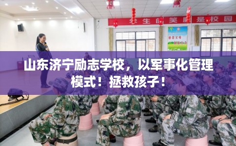 山东济宁励志学校，以军事化管理模式！拯救孩子！