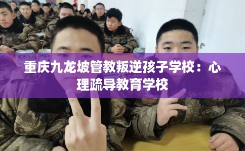 重庆九龙坡管教叛逆孩子学校：心理疏导教育学校
