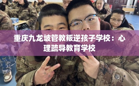 重庆九龙坡管教叛逆孩子学校：心理疏导教育学校