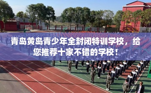 青岛黄岛青少年全封闭特训学校，给您推荐十家不错的学校！