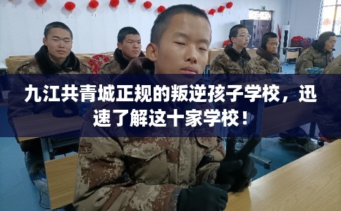 九江共青城正规的叛逆孩子学校，迅速了解这十家学校！