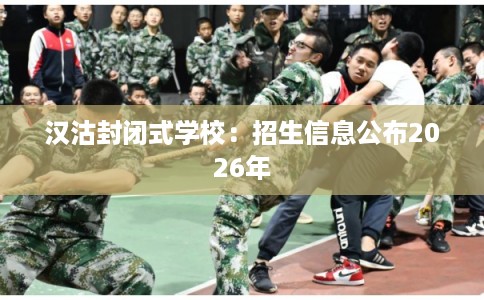 汉沽封闭式学校：招生信息公布2026年