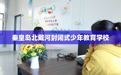 秦皇岛北戴河封闭式少年教育学校