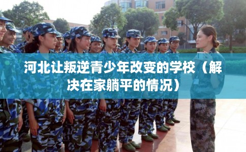 河北让叛逆青少年改变的学校（解决在家躺平的情况）