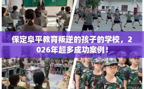 保定阜平教育叛逆的孩子的学校，2026年超多成功案例！