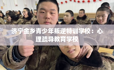 济宁金乡青少年叛逆特训学校：心理疏导教育学校