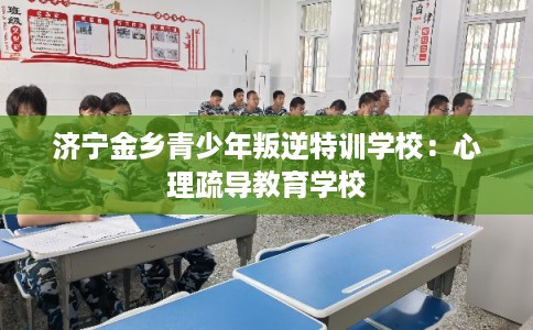 济宁金乡青少年叛逆特训学校：心理疏导教育学校