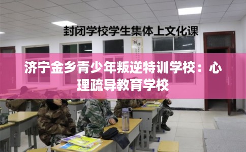 济宁金乡青少年叛逆特训学校：心理疏导教育学校