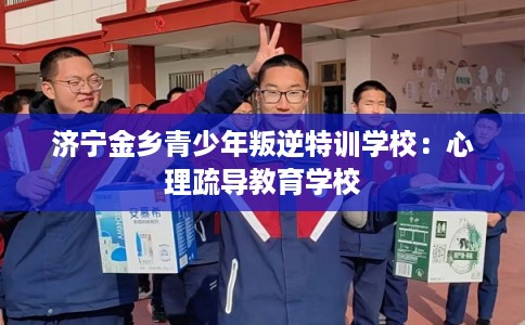 济宁金乡青少年叛逆特训学校：心理疏导教育学校