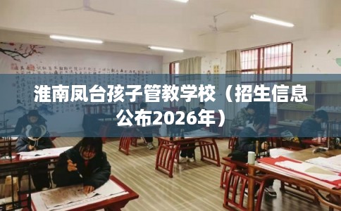 淮南凤台孩子管教学校（招生信息公布2026年）