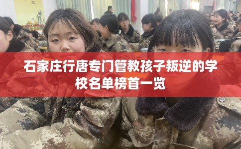 石家庄行唐专门管教孩子叛逆的学校名单榜首一览