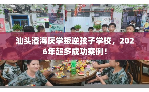 汕头澄海厌学叛逆孩子学校，2026年超多成功案例！