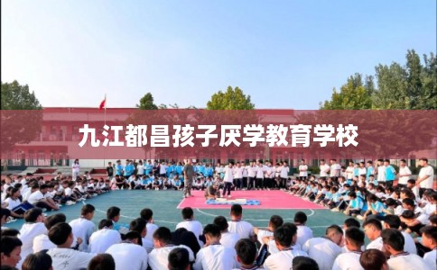 九江都昌孩子厌学教育学校