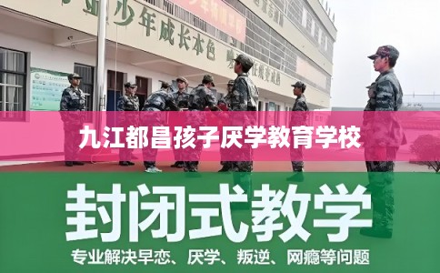 九江都昌孩子厌学教育学校