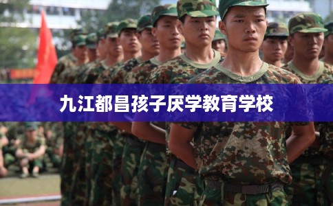 九江都昌孩子厌学教育学校