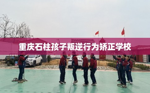 重庆石柱孩子叛逆行为矫正学校
