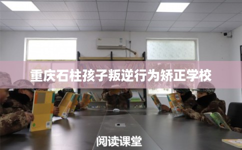 重庆石柱孩子叛逆行为矫正学校