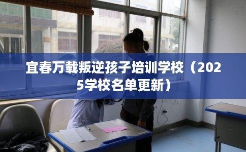 宜春万载叛逆孩子培训学校（2025学校名单更新）