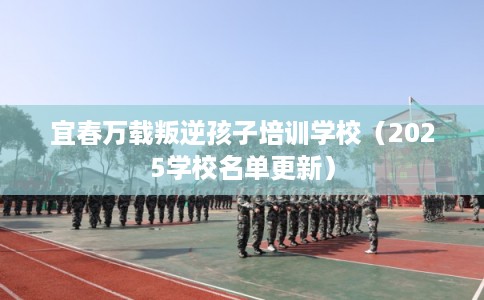 宜春万载叛逆孩子培训学校（2025学校名单更新）