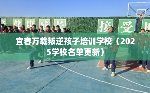 宜春万载叛逆孩子培训学校（2025学校名单更新）