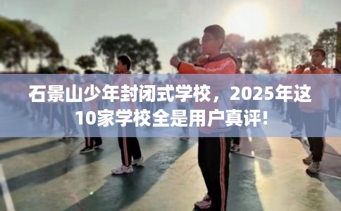 石景山少年封闭式学校，2025年这10家学校全是用户真评!