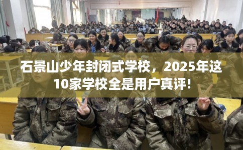 石景山少年封闭式学校，2025年这10家学校全是用户真评!