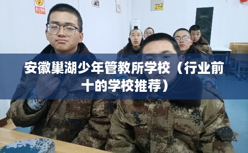 安徽巢湖少年管教所学校（行业前十的学校推荐）