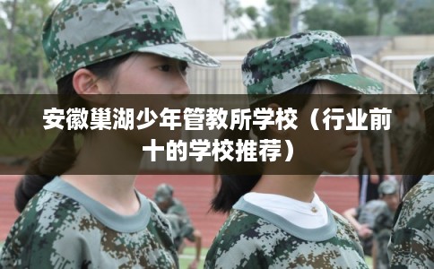 安徽巢湖少年管教所学校（行业前十的学校推荐）