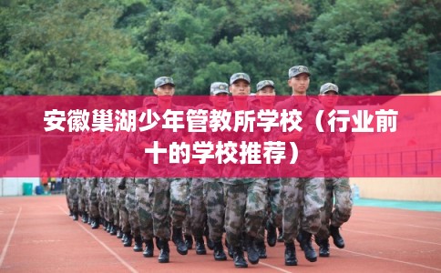 安徽巢湖少年管教所学校（行业前十的学校推荐）