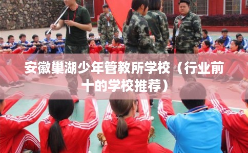 安徽巢湖少年管教所学校（行业前十的学校推荐）