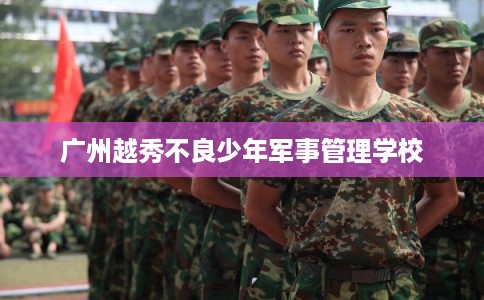 广州越秀不良少年军事管理学校